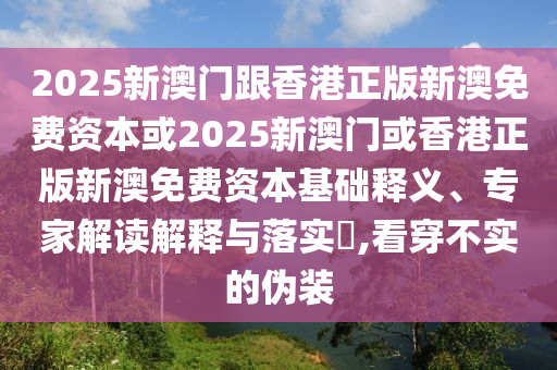2025新澳門跟香港正版新澳免費資本或2025新澳門或香港正版新澳免費資本基礎釋義、專家解讀解釋與落實?,看穿不實的偽裝