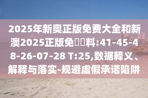 2025年新奧正版免費大全和新澳2025正版免費資料:41-45-48-26-07-28 T:25,數據釋義、解釋與落實-規避虛假承諾陷阱