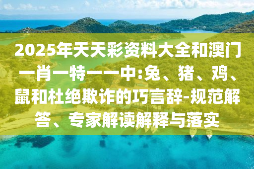 2025年天天彩資料大全和澳門一肖一特一一中:兔、豬、雞、鼠和杜絕欺詐的巧言辭-規范解答、專家解讀解釋與落實