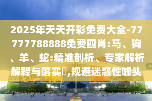 2025年天天開(kāi)彩免費(fèi)大全-77777788888免費(fèi)四肖:馬、狗、羊、蛇:精準(zhǔn)剖析、專(zhuān)家解析解釋與落實(shí)?,規(guī)避迷惑性噱頭