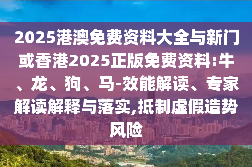 2025港澳免費資料大全與新門或香港2025正版免費資料:牛、龍、狗、馬-效能解讀、專家解讀解釋與落實,抵制虛假造勢風險