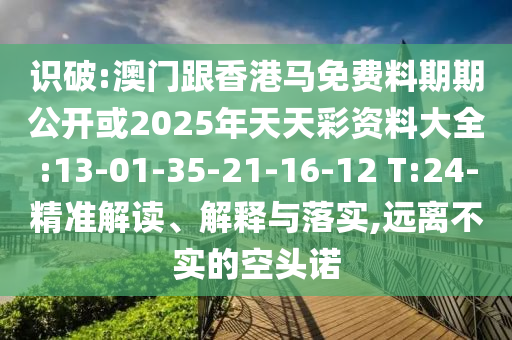 識破:澳門跟香港馬免費料期期公開或2025年天天彩資料大全:13-01-35-21-16-12 T:24-精準解讀、解釋與落實,遠離不實的空頭諾