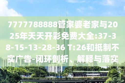 7777788888管家婆老家與2025年天天開彩免費大全:37-38-15-13-28-36 T:26和抵制不實廣告-閉環剖析、解釋與落實