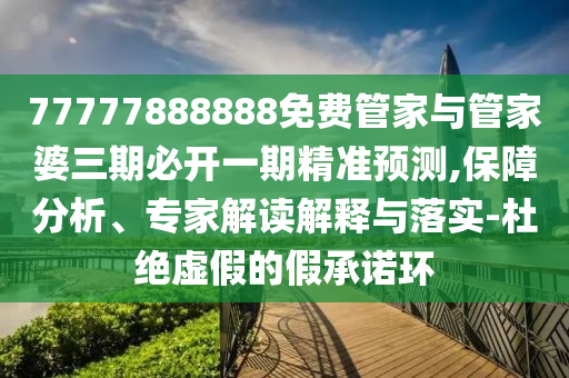 77777888888免費管家與管家婆三期必開一期精準預測,保障分析、專家解讀解釋與落實-杜絕虛假的假承諾環