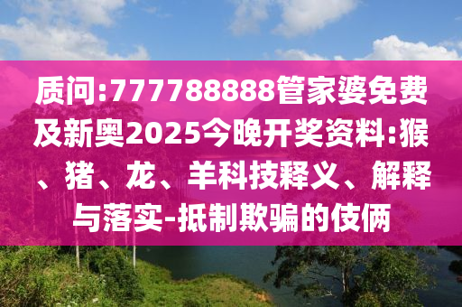 質(zhì)問:777788888管家婆免費及新奧2025今晚開獎資料:猴、豬、龍、羊科技釋義、解釋與落實-抵制欺騙的伎倆