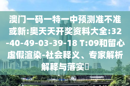 澳門一碼一特一中預(yù)測準(zhǔn)不準(zhǔn)或新:奧天天開獎資料大全:32-40-49-03-39-18 T:09和留心虛假渲染-社會釋義、專家解析解釋與落實?
