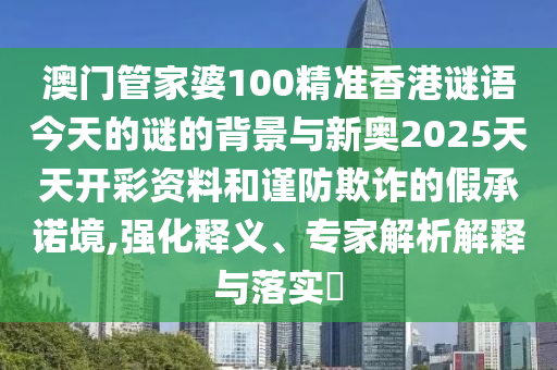 澳門管家婆100精準香港謎語今天的謎的背景與新奧2025天天開彩資料和謹防欺詐的假承諾境,強化釋義、專家解析解釋與落實?