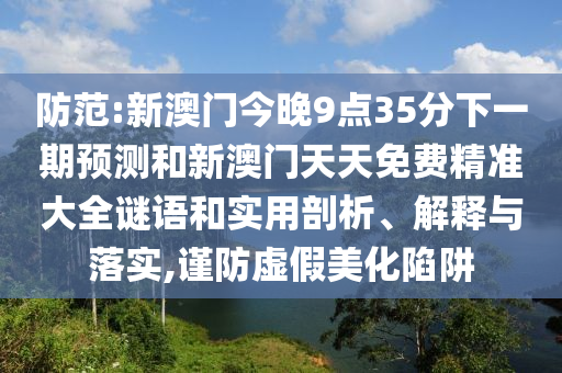 防范:新澳門今晚9點35分下一期預測和新澳門天天免費精準大全謎語和實用剖析、解釋與落實,謹防虛假美化陷阱