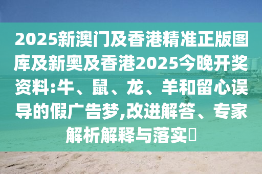 2025新澳門及香港精準(zhǔn)正版圖庫及新奧及香港2025今晚開獎資料:牛、鼠、龍、羊和留心誤導(dǎo)的假廣告夢,改進解答、專家解析解釋與落實?