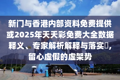 新門與香港內部資料免費提供或2025年天天彩免費大全數據釋義、專家解析解釋與落實?,留心虛假的虛架勢