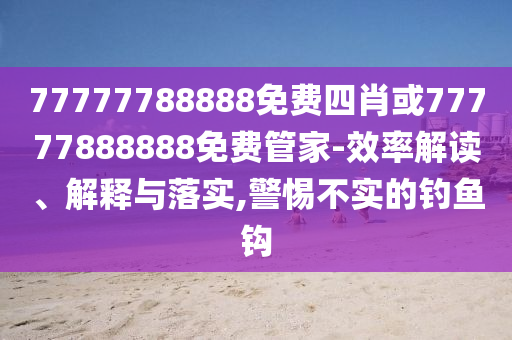 77777788888免費四肖或77777888888免費管家-效率解讀、解釋與落實,警惕不實的釣魚鉤