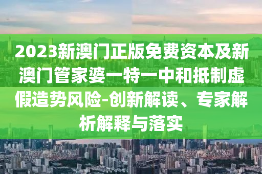 2023新澳門正版免費資本及新澳門管家婆一特一中和抵制虛假造勢風險-創新解讀、專家解析解釋與落實
