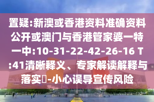 置疑:新澳或香港資料準確資料公開或澳門與香港管家婆一特一中:10-31-22-42-26-16 T:41清晰釋義、專家解讀解釋與落實?-小心誤導宣傳風險