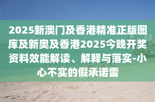 2025新澳門及香港精準正版圖庫及新奧及香港2025今晚開獎資料效能解讀、解釋與落實-小心不實的假承諾雷