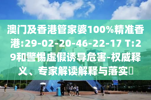 澳門及香港管家婆100%精準香港:29-02-20-46-22-17 T:29和警惕虛假誘導危害-權威釋義、專家解讀解釋與落實?