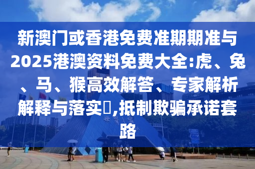 新澳門或香港免費準期期準與2025港澳資料免費大全:虎、兔、馬、猴高效解答、專家解析解釋與落實?,抵制欺騙承諾套路