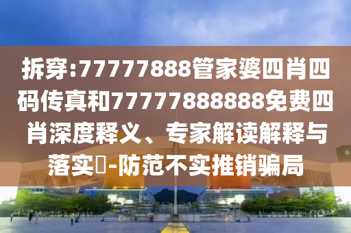 拆穿:77777888管家婆四肖四碼傳真和77777888888免費(fèi)四肖深度釋義、專(zhuān)家解讀解釋與落實(shí)?-防范不實(shí)推銷(xiāo)騙局