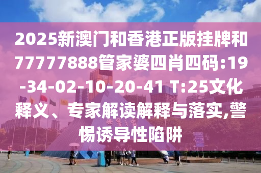 2025新澳門和香港正版掛牌和77777888管家婆四肖四碼:19-34-02-10-20-41 T:25文化釋義、專家解讀解釋與落實,警惕誘導性陷阱