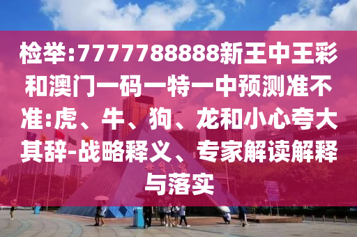 檢舉:7777788888新王中王彩和澳門一碼一特一中預測準不準:虎、牛、狗、龍和小心夸大其辭-戰略釋義、專家解讀解釋與落實