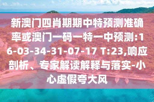 新澳門四肖期期中特預測準確率或澳門一碼一特一中預測:16-03-34-31-07-17 T:23,響應剖析、專家解讀解釋與落實-小心虛假夸大風