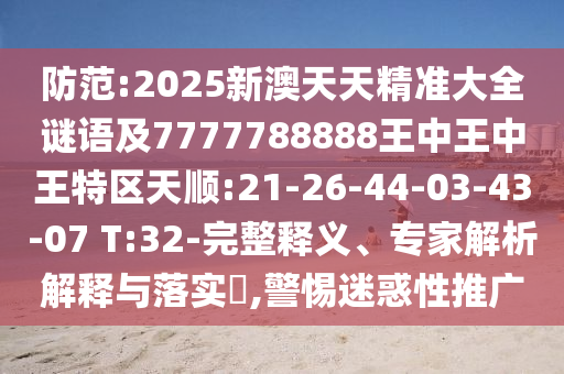 防范:2025新澳天天精準大全謎語及7777788888王中王中王特區天順:21-26-44-03-43-07 T:32-完整釋義、專家解析解釋與落實?,警惕迷惑性推廣