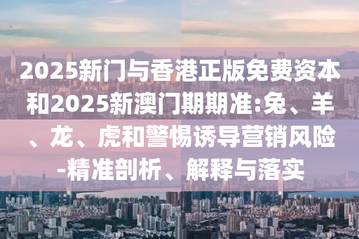 2025新門與香港正版免費資本和2025新澳門期期準:兔、羊、龍、虎和警惕誘導營銷風險-精準剖析、解釋與落實