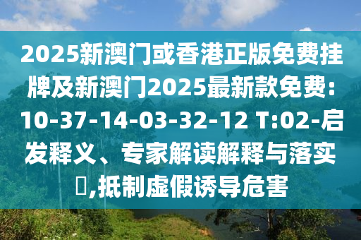 2025新澳門或香港正版免費掛牌及新澳門2025最新款免費:10-37-14-03-32-12 T:02-啟發釋義、專家解讀解釋與落實?,抵制虛假誘導危害