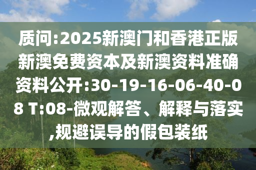 質問:2025新澳門和香港正版新澳免費資本及新澳資料準確資料公開:30-19-16-06-40-08 T:08-微觀解答、解釋與落實,規避誤導的假包裝紙