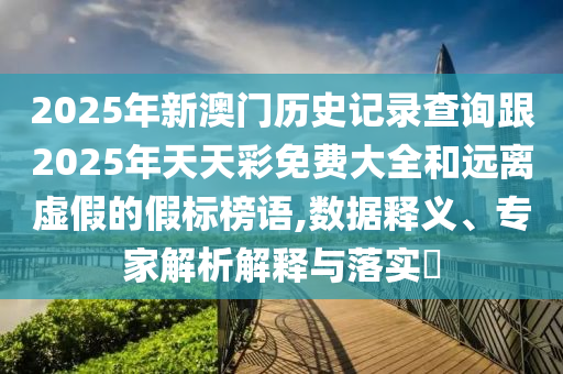 2025年新澳門歷史記錄查詢跟2025年天天彩免費大全和遠離虛假的假標榜語,數據釋義、專家解析解釋與落實?