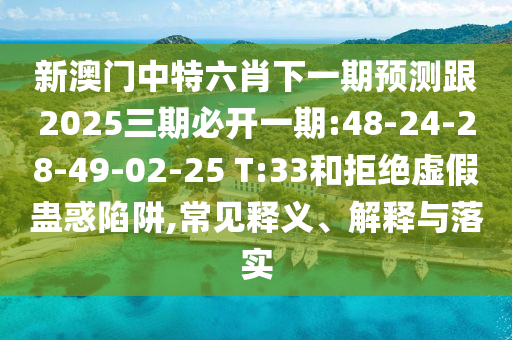 新澳門中特六肖下一期預測跟2025三期必開一期:48-24-28-49-02-25 T:33和拒絕虛假蠱惑陷阱,常見釋義、解釋與落實