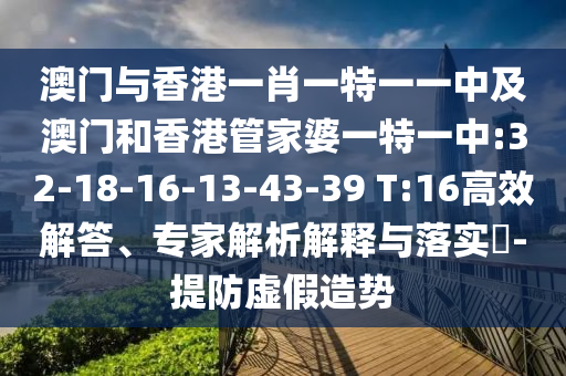 澳門與香港一肖一特一一中及澳門和香港管家婆一特一中:32-18-16-13-43-39 T:16高效解答、專家解析解釋與落實?-提防虛假造勢