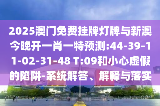 2025澳門免費掛牌燈牌與新澳今晚開一肖一特預測:44-39-11-02-31-48 T:09和小心虛假的陷阱-系統解答、解釋與落實