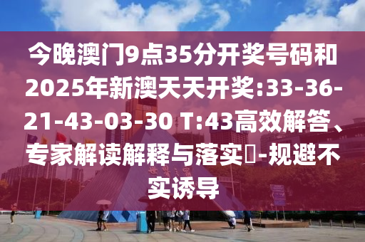 今晚澳門9點35分開獎號碼和2025年新澳天天開獎:33-36-21-43-03-30 T:43高效解答、專家解讀解釋與落實?-規避不實誘導