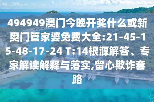 494949澳門今晚開獎什么或新奧門管家婆免費大全:21-45-15-48-17-24 T:14根源解答、專家解讀解釋與落實,留心欺詐套路