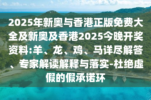 2025年新奧與香港正版免費大全及新奧及香港2025今晚開獎資料:羊、龍、雞、馬詳盡解答、專家解讀解釋與落實-杜絕虛假的假承諾環(huán)