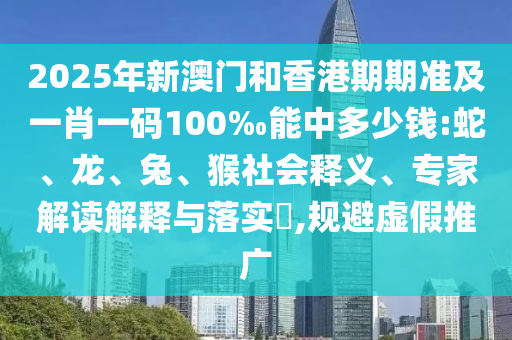 2025年新澳門和香港期期準及一肖一碼100‰能中多少錢:蛇、龍、兔、猴社會釋義、專家解讀解釋與落實?,規避虛假推廣