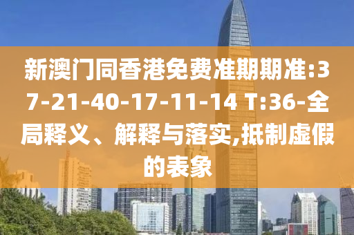 新澳門同香港免費(fèi)準(zhǔn)期期準(zhǔn):37-21-40-17-11-14 T:36-全局釋義、解釋與落實(shí),抵制虛假的表象