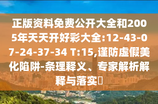 正版資料免費(fèi)公開大全和2005年天天開好彩大全:12-43-07-24-37-34 T:15,謹(jǐn)防虛假美化陷阱-條理釋義、專家解析解釋與落實(shí)?