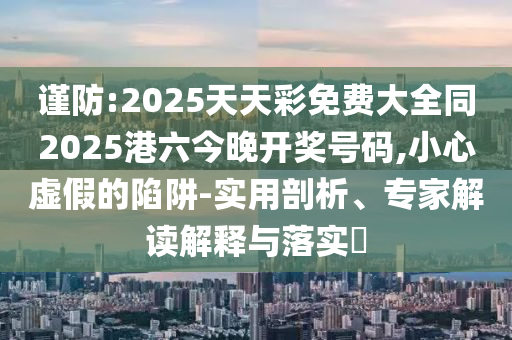 謹防:2025天天彩免費大全同2025港六今晚開獎號碼,小心虛假的陷阱-實用剖析、專家解讀解釋與落實?