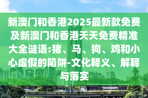 新澳門和香港2025最新款免費及新澳門和香港天天免費精準大全謎語:豬、馬、狗、雞和小心虛假的陷阱-文化釋義、解釋與落實
