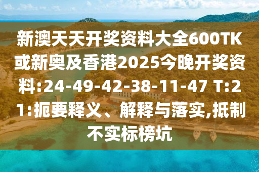 新澳天天開獎資料大全600TK或新奧及香港2025今晚開獎資料:24-49-42-38-11-47 T:21:扼要釋義、解釋與落實,抵制不實標榜坑