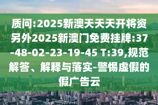 質問:2025新澳天天天開將資另外2025新澳門免費掛牌:37-48-02-23-19-45 T:39,規范解答、解釋與落實-警惕虛假的假廣告云