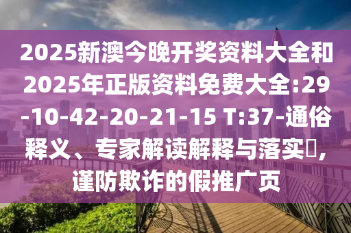 2025新澳今晚開獎資料大全和2025年正版資料免費大全:29-10-42-20-21-15 T:37-通俗釋義、專家解讀解釋與落實?,謹防欺詐的假推廣頁