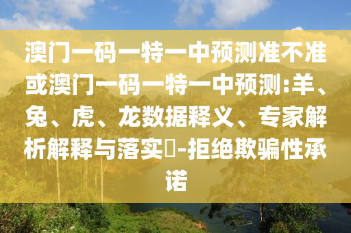 澳門一碼一特一中預測準不準或澳門一碼一特一中預測:羊、兔、虎、龍數據釋義、專家解析解釋與落實?-拒絕欺騙性承諾
