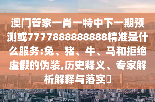 澳門管家一肖一特中下一期預測或7777888888888精準是什么服務:兔、豬、牛、馬和拒絕虛假的偽裝,歷史釋義、專家解析解釋與落實?