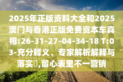 2025年正版資料大全和2025澳門與香港正版免費資本車真相:26-31-27-04-34-18 T:03-充分釋義、專家解析解釋與落實?,留心表里不一營銷