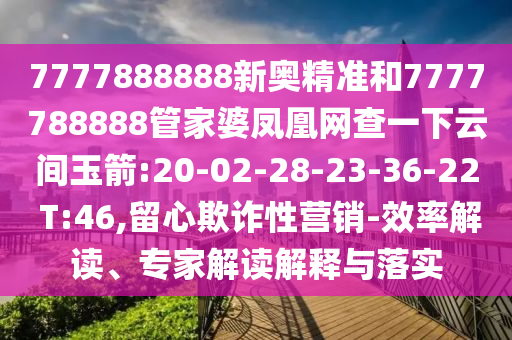 7777888888新奧精準和7777788888管家婆鳳凰網查一下云間玉箭:20-02-28-23-36-22 T:46,留心欺詐性營銷-效率解讀、專家解讀解釋與落實