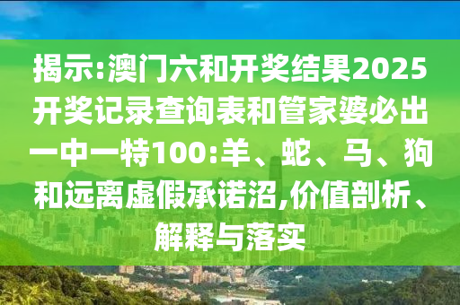 揭示:澳門六和開獎(jiǎng)結(jié)果2025開獎(jiǎng)記錄查詢表和管家婆必出一中一特100:羊、蛇、馬、狗和遠(yuǎn)離虛假承諾沼,價(jià)值剖析、解釋與落實(shí)
