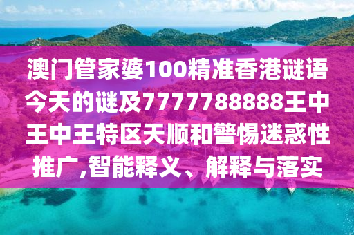 澳門管家婆100精準香港謎語今天的謎及7777788888王中王中王特區天順和警惕迷惑性推廣,智能釋義、解釋與落實