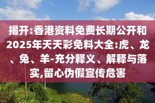 揭開(kāi):香港資料免費(fèi)長(zhǎng)期公開(kāi)和2025年天天彩免料大全:虎、龍、兔、羊-充分釋義、解釋與落實(shí),留心偽假宣傳危害